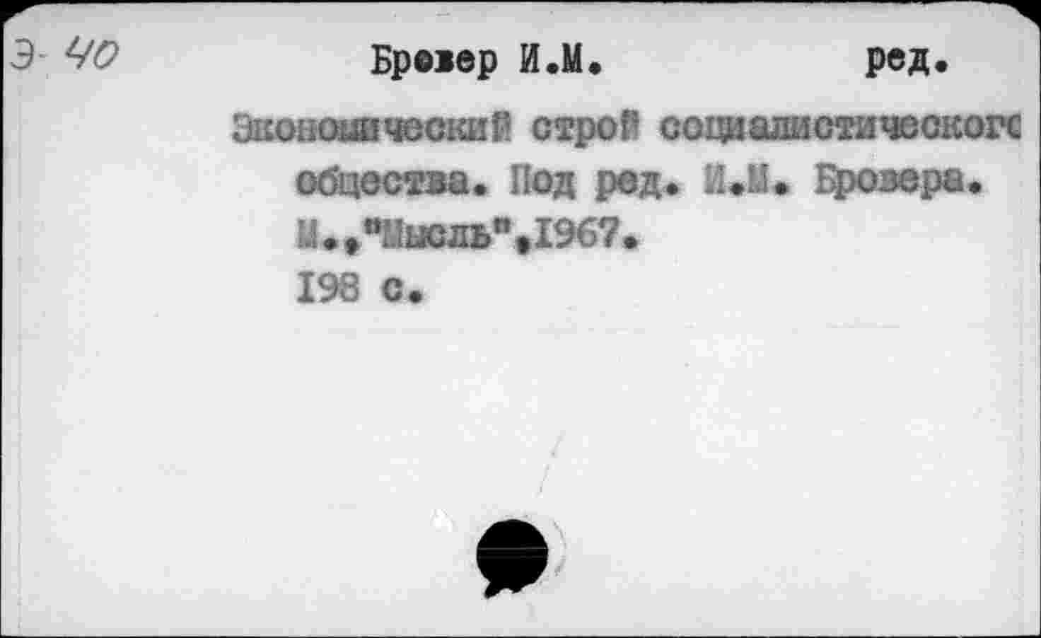 ﻿Брокер И.М.	ред.
Экономический строй социадистическогс общества. Под ред. Ш Бровера. Ц.»п’!ьгсльп.19б7. 198 с.